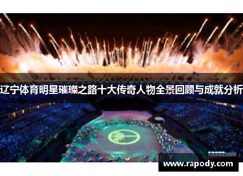 辽宁体育明星璀璨之路十大传奇人物全景回顾与成就分析