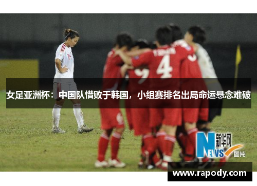 女足亚洲杯：中国队惜败于韩国，小组赛排名出局命运悬念难破