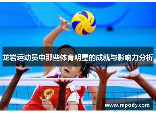 龙岩运动员中那些体育明星的成就与影响力分析 龙岩运动员中那些体育明星的成就与影响力分析