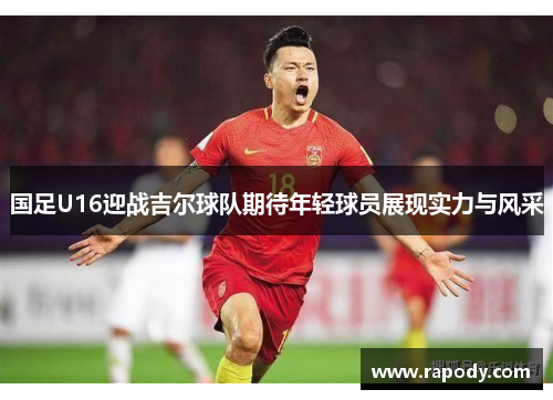 国足U16迎战吉尔球队期待年轻球员展现实力与风采