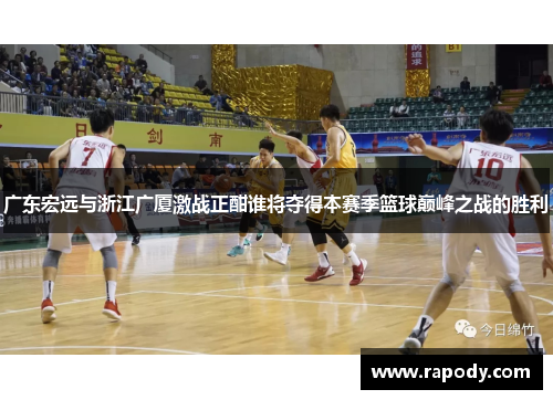 广东宏远与浙江广厦激战正酣谁将夺得本赛季篮球巅峰之战的胜利