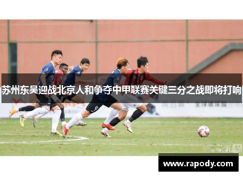 苏州东吴迎战北京人和争夺中甲联赛关键三分之战即将打响