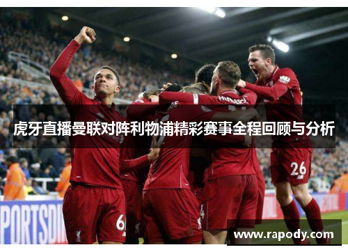 虎牙直播曼联对阵利物浦精彩赛事全程回顾与分析