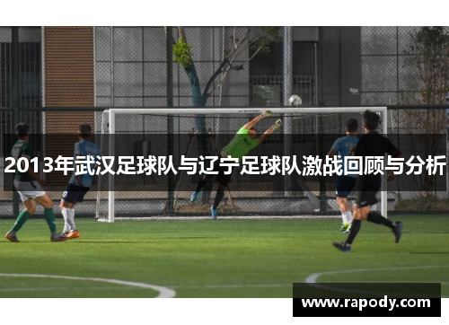 2013年武汉足球队与辽宁足球队激战回顾与分析