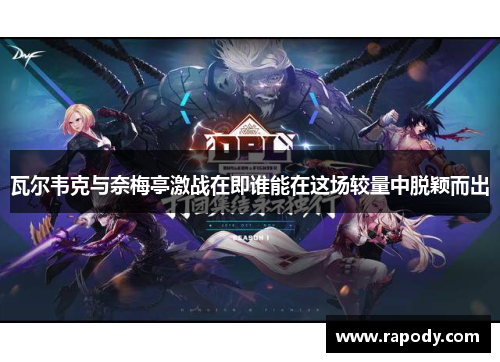 瓦尔韦克与奈梅亭激战在即谁能在这场较量中脱颖而出