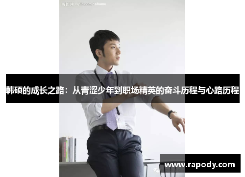 韩硕的成长之路：从青涩少年到职场精英的奋斗历程与心路历程