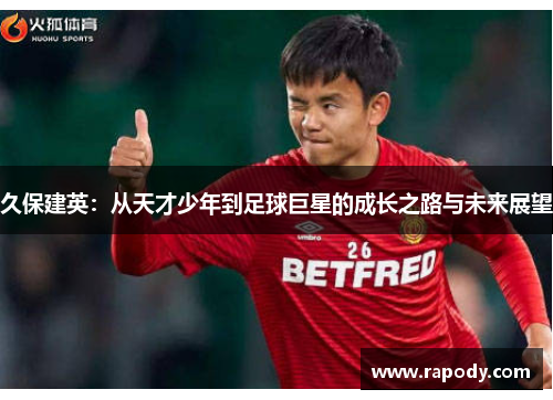 久保建英：从天才少年到足球巨星的成长之路与未来展望