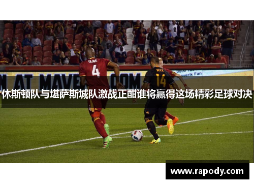 休斯顿队与堪萨斯城队激战正酣谁将赢得这场精彩足球对决