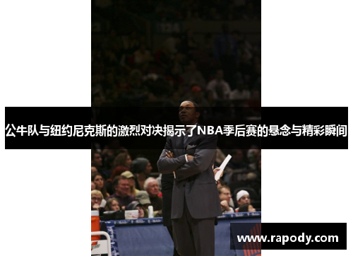 公牛队与纽约尼克斯的激烈对决揭示了NBA季后赛的悬念与精彩瞬间