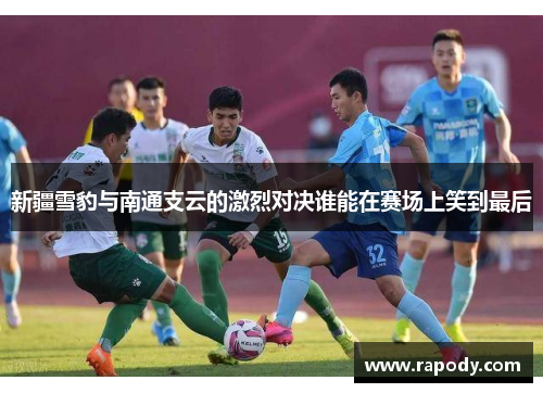 新疆雪豹与南通支云的激烈对决谁能在赛场上笑到最后