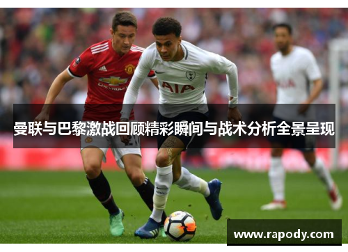 曼联与巴黎激战回顾精彩瞬间与战术分析全景呈现