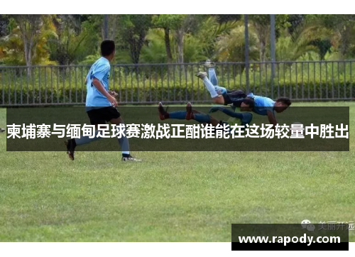 柬埔寨与缅甸足球赛激战正酣谁能在这场较量中胜出